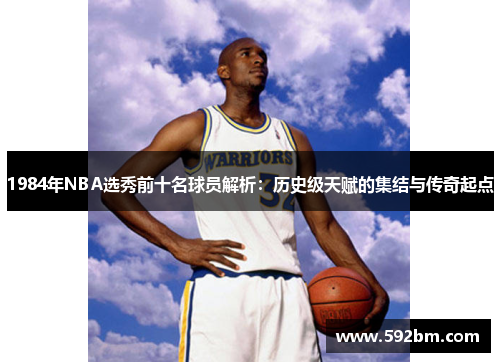 1984年NBA选秀前十名球员解析：历史级天赋的集结与传奇起点